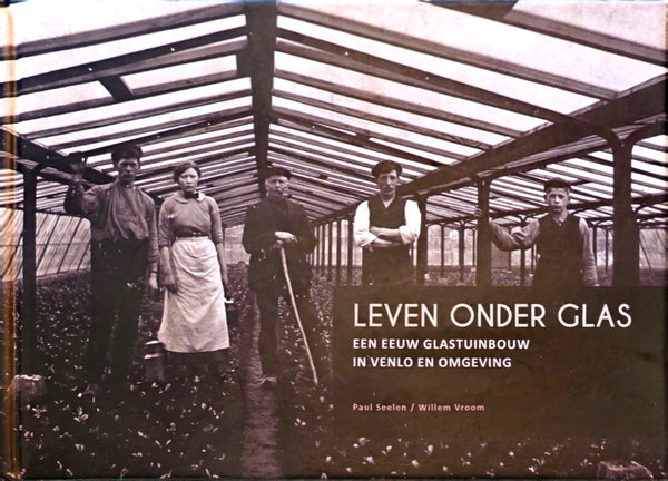 Leven onder glas: Een eeuw glastuinbouw in Venlo en omgeving